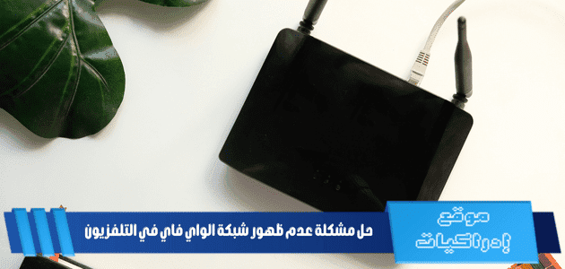 حل مشكلة عدم ظهور شبكة الواي فاي في التلفزيون