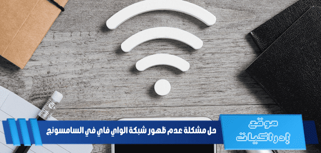 حل مشكلة عدم ظهور شبكة الواي فاي في السامسونج