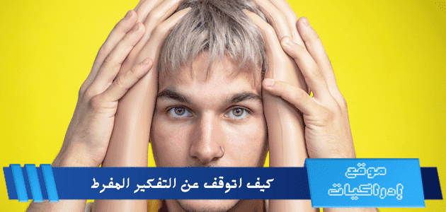 كيف اتوقف عن التفكير المفرط